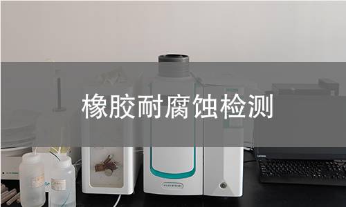 橡膠耐腐蝕檢測,橡膠耐腐蝕檢測機(jī)構(gòu),橡膠材料抗腐蝕能力測試