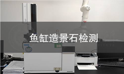魚缸造景石檢測,魚缸造景石檢測機構(gòu),魚缸造景石用途范圍