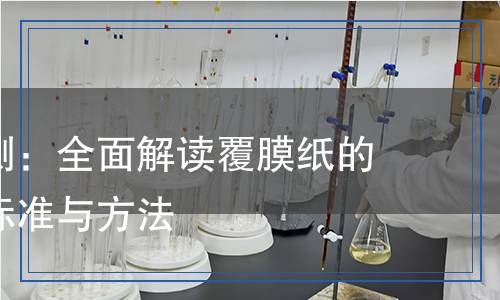 覆膜紙檢測(cè)：全面解讀覆膜紙的質(zhì)量檢測(cè)標(biāo)準(zhǔn)與方法