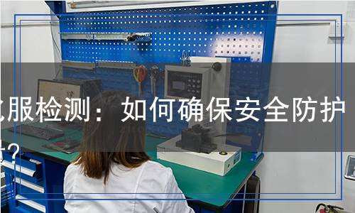 防化服檢測(cè)：如何確保安全防護(hù)質(zhì)量？