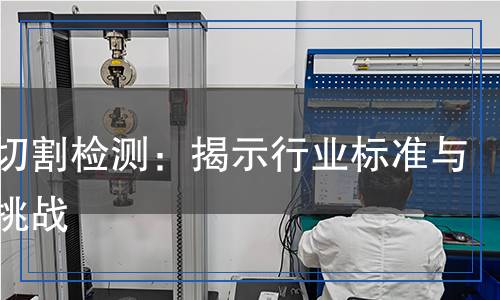 交叉切割檢測(cè)：揭示行業(yè)標(biāo)準(zhǔn)與技術(shù)挑戰(zhàn)